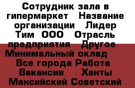 Сотрудник зала в гипермаркет › Название организации ­ Лидер Тим, ООО › Отрасль предприятия ­ Другое › Минимальный оклад ­ 1 - Все города Работа » Вакансии   . Ханты-Мансийский,Советский г.